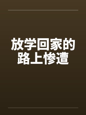 放学回家的路上惨遭by佚名笔趣阁无弹窗