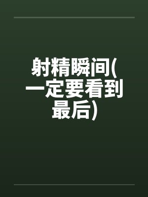 射精瞬间(一定要看到最后)by佚名