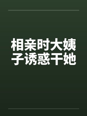 相亲时大姨子诱惑干她笔趣阁无弹窗