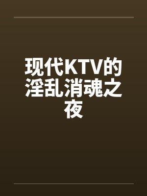 现代KTV的淫乱消魂之夜by佚名笔趣阁无弹窗