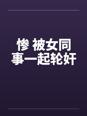 惨 被女同事一起轮奸