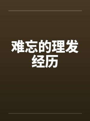 难忘的理发经历by佚名笔趣阁无弹窗