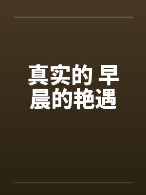 真实的 早晨的艳遇by佚名笔趣阁无弹窗
