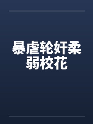 暴虐轮奸柔弱校花by佚名笔趣阁无弹窗