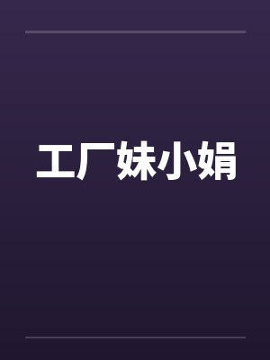 工厂妹小娟笔趣阁无弹窗