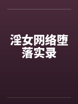 淫女网络堕落实录by佚名笔趣阁无弹窗