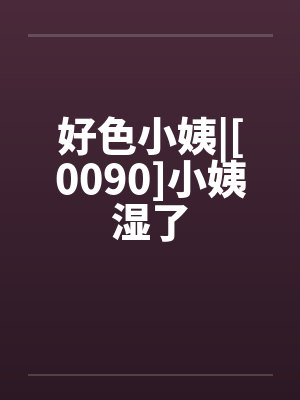 好色小姨|[0090]小姨湿了