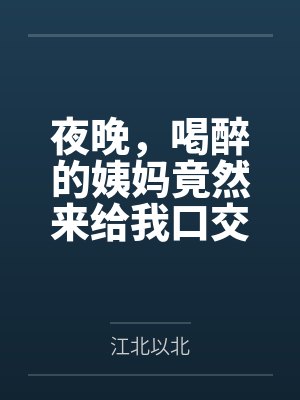 夜晚,喝醉的姨妈竟然来给我口交by江北以北笔趣阁无弹窗