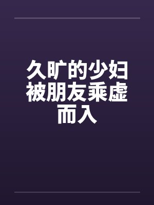久旷的少妇被朋友乘虚而入