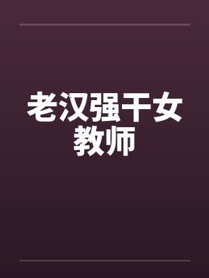 老汉强干女教师笔趣阁无弹窗