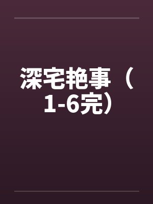 深宅艳事（1-6完）