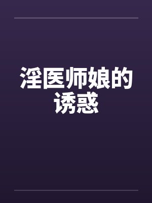 淫医师娘的诱惑笔趣阁无弹窗