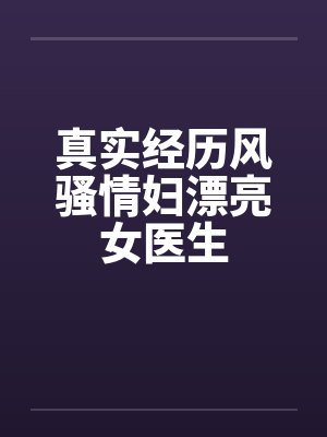 真实经历风骚情妇漂亮女医生by佚名笔趣阁无弹窗