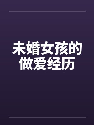 未婚女孩的做爱经历by佚名笔趣阁无弹窗