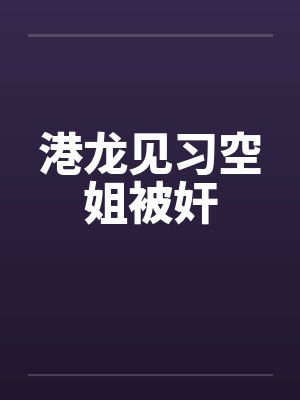 港龙见习空姐被奸