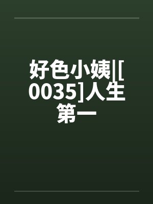 好色小姨|[0035]人生第一by佚名笔趣阁无弹窗