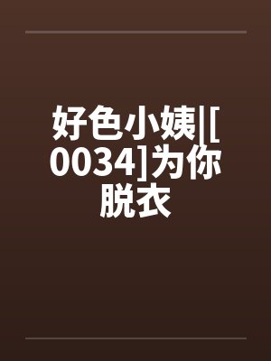 好色小姨|[0034]为你脱衣by佚名笔趣阁无弹窗