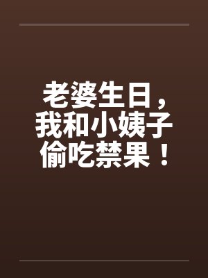 老婆生日,我和小姨子偷吃禁果!by佚名笔趣阁无弹窗