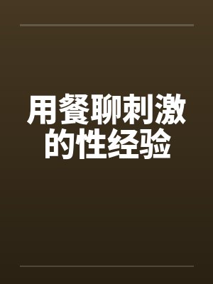 用餐聊刺激的性经验by佚名