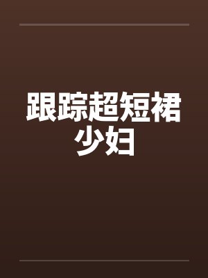 跟踪超短裙少妇