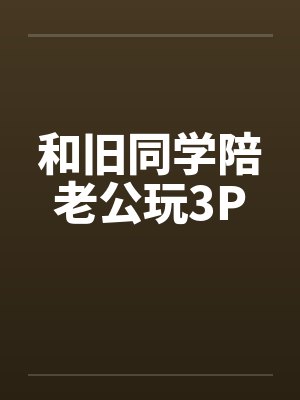 和旧同学陪老公玩3Pby佚名笔趣阁无弹窗