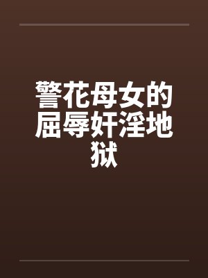警花母女的屈辱奸淫地狱笔趣阁无弹窗