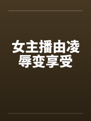 女主播由凌辱变享受笔趣阁无弹窗