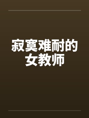 寂寞难耐的女教师笔趣阁无弹窗