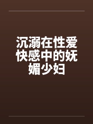 沉溺在性爱快感中的妩媚少妇