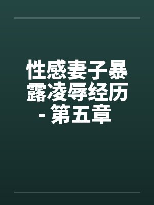 性感妻子暴露凌辱经历- 第五章 进击的公公（上）笔趣阁无弹窗