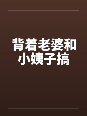 背着老婆和小姨子搞笔趣阁无弹窗