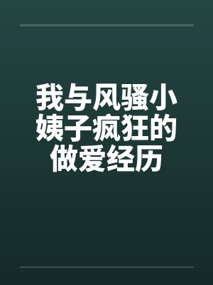 我与风骚小姨子疯狂的做爱经历by佚名笔趣阁无弹窗