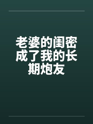 老婆的闺密成了我的长期炮友by佚名笔趣阁无弹窗