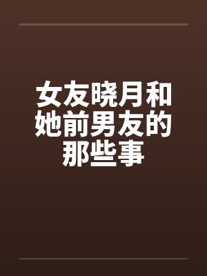 女友晓月和她前男友的那些事笔趣阁无弹窗