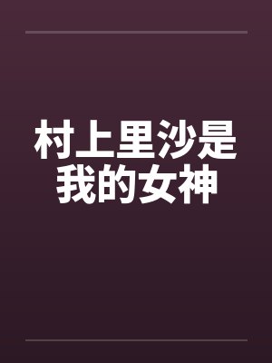 村上里沙是我的女神by佚名笔趣阁无弹窗
