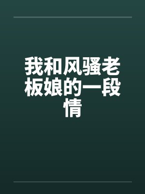 我和风骚老板娘的一段情笔趣阁无弹窗