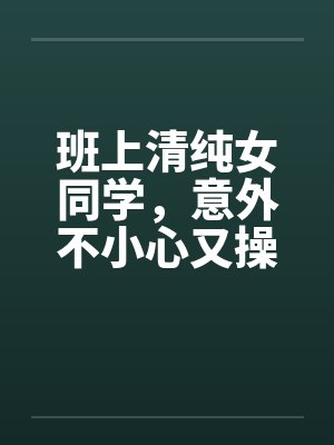 班上清纯女同学，意外不小心又操了女教授by佚名