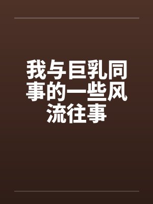 我与巨乳同事的一些风流往事by佚名