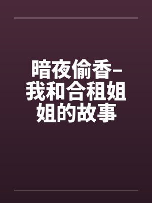 暗夜偷香–我和合租姐姐的故事by佚名笔趣阁无弹窗