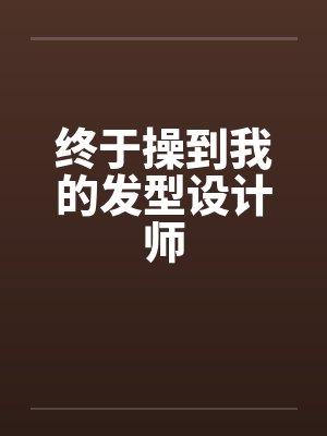 终于操到我的发型设计师by佚名