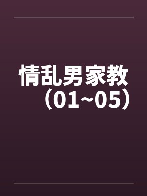 情乱男家教（01~05）笔趣阁无弹窗