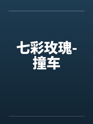 七彩玫瑰-撞车by佚名笔趣阁无弹窗