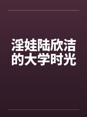 淫娃陆欣洁的大学时光by佚名笔趣阁无弹窗