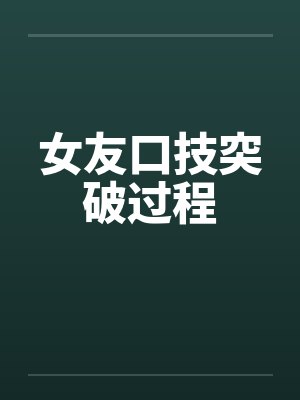 女友口技突破过程by佚名笔趣阁无弹窗