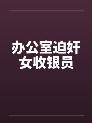 办公室迫奸女收银员by佚名笔趣阁无弹窗