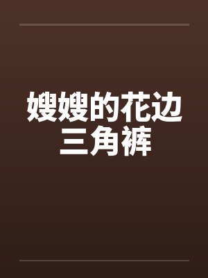 嫂嫂的花边三角裤笔趣阁无弹窗