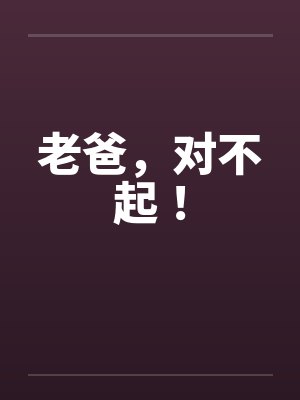 老爸,对不起!笔趣阁无弹窗