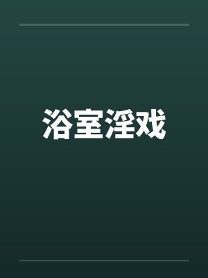 浴室淫戏by佚名