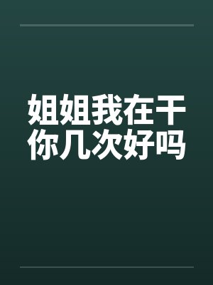 姐姐我在干你几次好吗by佚名笔趣阁无弹窗