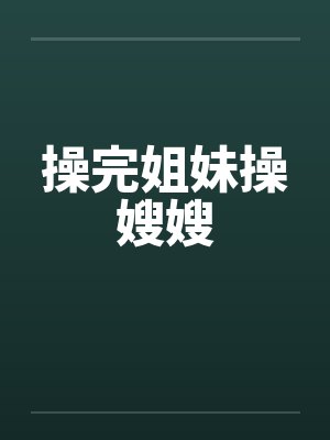 操完姐妹操嫂嫂by佚名笔趣阁无弹窗